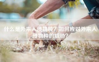 什么是外来入侵物种？如何应对外来入侵物种的威胁？