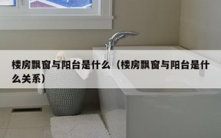 楼房飘窗与阳台是什么（楼房飘窗与阳台是什么关系）