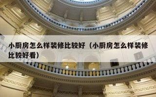 小厨房怎么样装修比较好（小厨房怎么样装修比较好看）