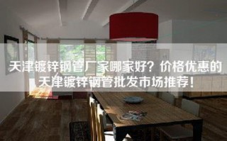 天津镀锌钢管厂家哪家好？价格优惠的天津镀锌钢管批发市场推荐！