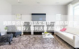 消防泵价格，消防泵维修，消防泵厂家推荐，如何选择消防泵？