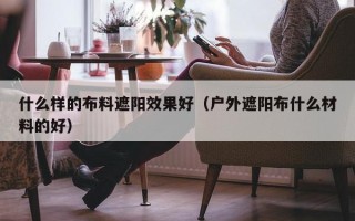 什么样的布料遮阳效果好（户外遮阳布什么材料的好）