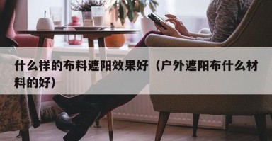 什么样的布料遮阳效果好（户外遮阳布什么材料的好）