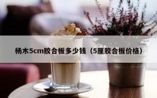 杨木5cm胶合板多少钱（5厘胶合板价格）