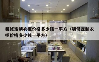 装修定制衣柜价格多少钱一平方（装修定制衣柜价格多少钱一平方）