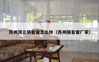 苏州顶立隔音窗怎么样（苏州隔音窗厂家）