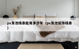 ps发泡线条能用多少年（ps发泡装饰线条）