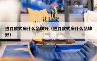 进口欧式床什么品牌好（进口欧式床什么品牌好）