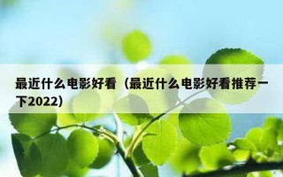 最近什么电影好看（最近什么电影好看推荐一下2022）