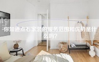 你知道点石家装的服务范围和优势是什么吗？