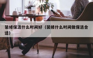 装修保洁什么时间好（装修什么时间做保洁合适）