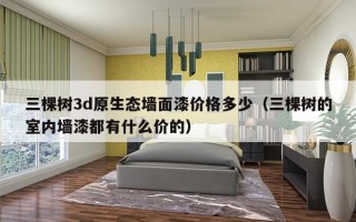 三棵树3d原生态墙面漆价格多少（三棵树的室内墙漆都有什么价的）