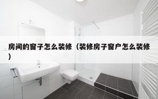 房间的窗子怎么装修（装修房子窗户怎么装修）