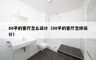 80平的客厅怎么设计（80平的客厅怎样设计）