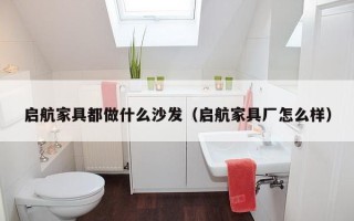 启航家具都做什么沙发（启航家具厂怎么样）