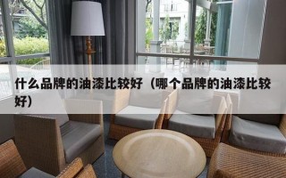 什么品牌的油漆比较好（哪个品牌的油漆比较好）