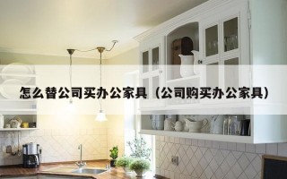 怎么替公司买办公家具（公司购买办公家具）