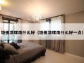 地板清理用什么好（地板清理用什么好一点）