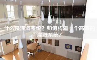 什么是灌溉系统？如何构建一个高效的灌溉系统？