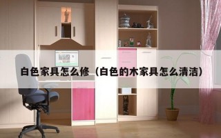 白色家具怎么修（白色的木家具怎么清洁）