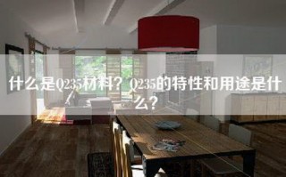 什么是Q235材料？Q235的特性和用途是什么？