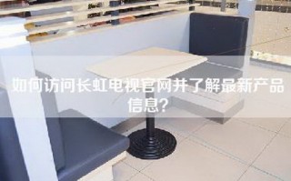 如何访问长虹电视官网并了解最新产品信息？