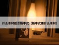 什么木材适合新中式（新中式用什么木材）