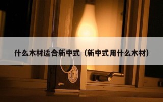 什么木材适合新中式（新中式用什么木材）