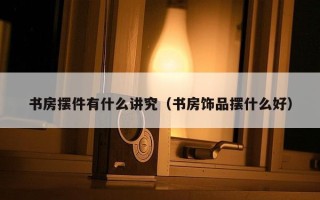 书房摆件有什么讲究（书房饰品摆什么好）