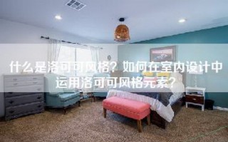 什么是洛可可风格？如何在室内设计中运用洛可可风格元素？