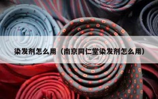 染发剂怎么用（南京同仁堂染发剂怎么用）