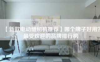 【新款电动缝纫机推荐】哪个牌子好用？最受欢迎的品牌排行榜