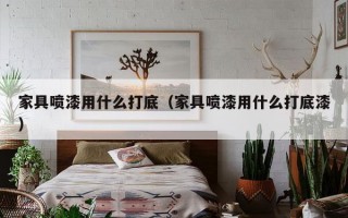 家具喷漆用什么打底（家具喷漆用什么打底漆）