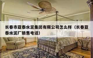 长春市亚泰水泥集团有限公司怎么样（长春亚泰水泥厂销售电话）