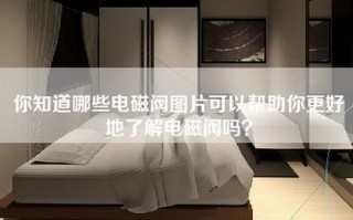 你知道哪些电磁阀图片可以帮助你更好地了解电磁阀吗？