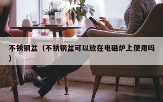 不锈钢盆（不锈钢盆可以放在电磁炉上使用吗）