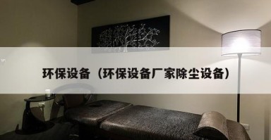 环保设备（环保设备厂家除尘设备）