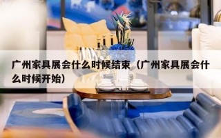 广州家具展会什么时候结束（广州家具展会什么时候开始）