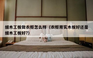 细木工板做衣柜怎么样（衣柜用实木板好还是细木工板好?）