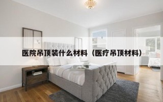 医院吊顶装什么材料（医疗吊顶材料）