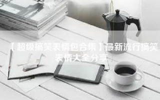 【超级搞笑表情包合集】最新流行搞笑表情大全分享