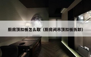 厨房顶扣板怎么取（厨房间吊顶扣板拆卸）