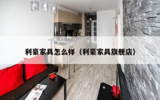 利豪家具怎么样（利豪家具旗舰店）