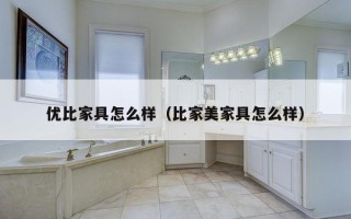 优比家具怎么样（比家美家具怎么样）