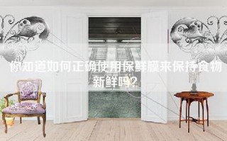 你知道如何正确使用保鲜膜来保持食物新鲜吗？