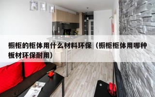 橱柜的柜体用什么材料环保（橱柜柜体用哪种板材环保耐用）