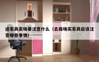 进家具卖场要注意什么（去商场买家具应该注意哪些事情）