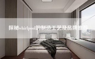 探秘whirlpool的制造工艺及品牌推荐