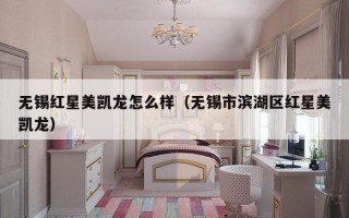 无锡红星美凯龙怎么样（无锡市滨湖区红星美凯龙）