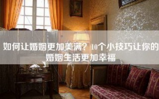 如何让婚姻更加美满？10个小技巧让你的婚姻生活更加幸福